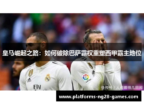 皇马崛起之路：如何破除巴萨霸权重塑西甲霸主地位