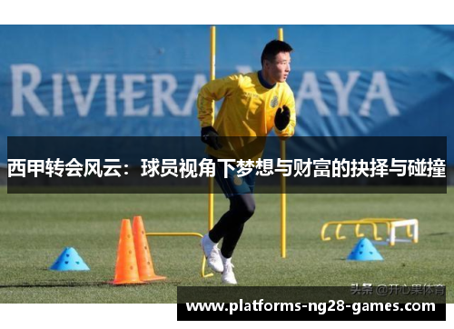 西甲转会风云：球员视角下梦想与财富的抉择与碰撞