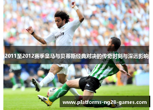 2011至2012赛季皇马与贝蒂斯经典对决的传奇时刻与深远影响