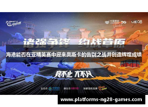 海港能否在亚精英赛中迎来奥斯卡的告别之战并创造辉煌成绩