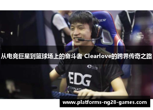 从电竞巨星到篮球场上的奋斗者 Clearlove的跨界传奇之路