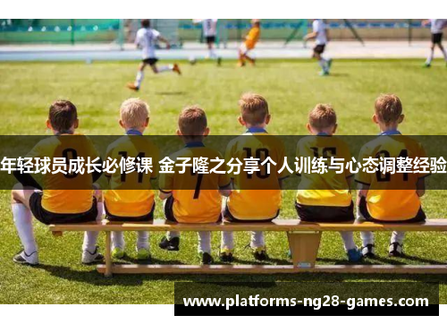 年轻球员成长必修课 金子隆之分享个人训练与心态调整经验