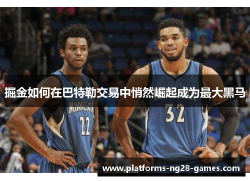 掘金如何在巴特勒交易中悄然崛起成为最大黑马
