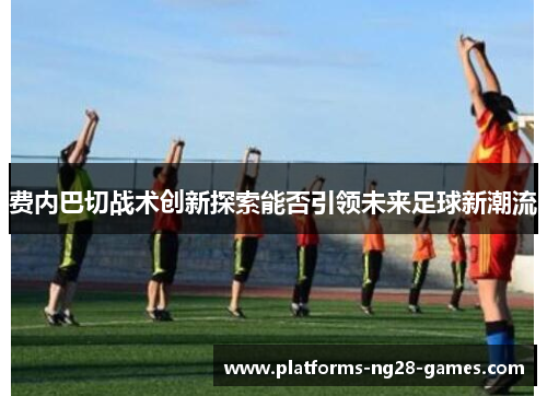 费内巴切战术创新探索能否引领未来足球新潮流