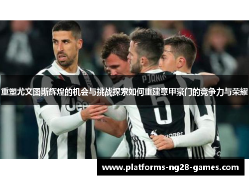 重塑尤文图斯辉煌的机会与挑战探索如何重建意甲豪门的竞争力与荣耀