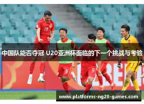中国队能否夺冠 U20亚洲杯面临的下一个挑战与考验
