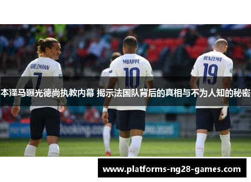 本泽马曝光德尚执教内幕 揭示法国队背后的真相与不为人知的秘密