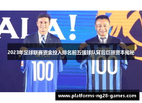 2023年足球联赛资金投入排名前五强球队背后巨额资本揭秘