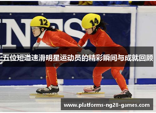 五位短道速滑明星运动员的精彩瞬间与成就回顾