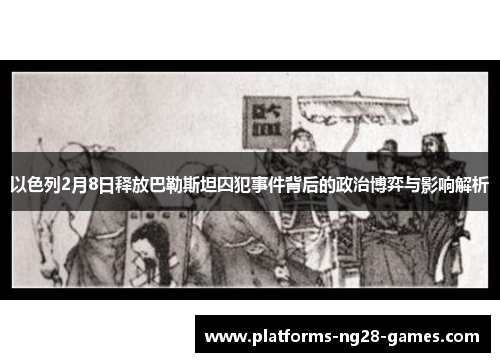 以色列2月8日释放巴勒斯坦囚犯事件背后的政治博弈与影响解析