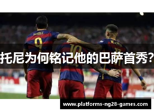 托尼为何铭记他的巴萨首秀？