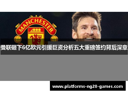 曼联砸下6亿欧元引援巨资分析五大重磅签约背后深意