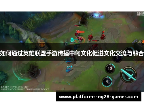 如何通过英雄联盟手游传播中匈文化促进文化交流与融合
