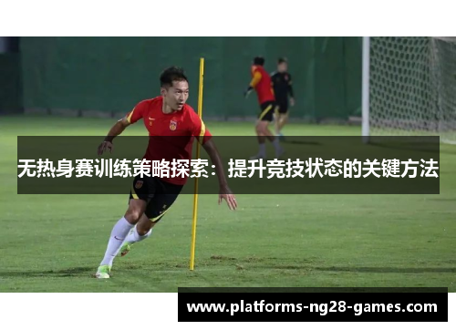 无热身赛训练策略探索：提升竞技状态的关键方法