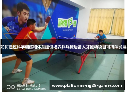 如何通过科学训练和体系建设培养乒乓球后备人才推动项目可持续发展