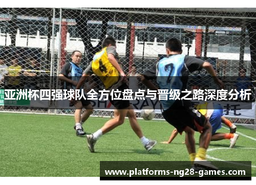 亚洲杯四强球队全方位盘点与晋级之路深度分析