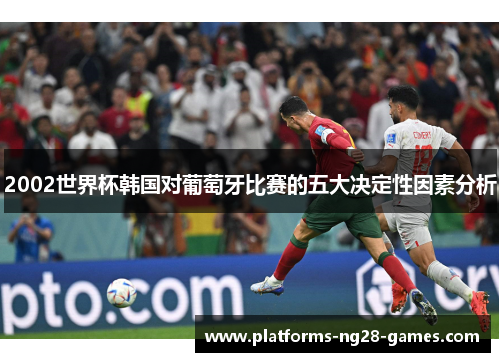 2002世界杯韩国对葡萄牙比赛的五大决定性因素分析