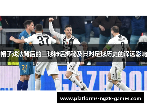 帽子戏法背后的三球神话揭秘及其对足球历史的深远影响