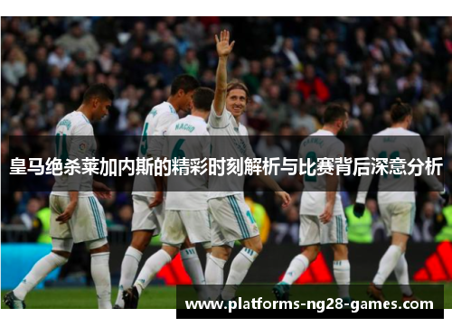 皇马绝杀莱加内斯的精彩时刻解析与比赛背后深意分析