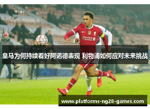 皇马为何持续看好阿诺德表现 利物浦如何应对未来挑战