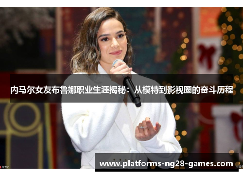 内马尔女友布鲁娜职业生涯揭秘：从模特到影视圈的奋斗历程