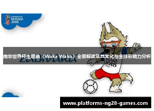 南非世界杯主题曲《Waka Waka》全面解读及其文化与全球影响力分析
