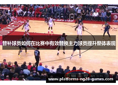 替补球员如何在比赛中有效替换主力球员提升整体表现
