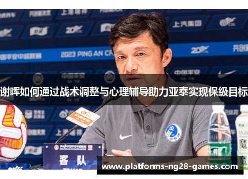 谢晖如何通过战术调整与心理辅导助力亚泰实现保级目标
