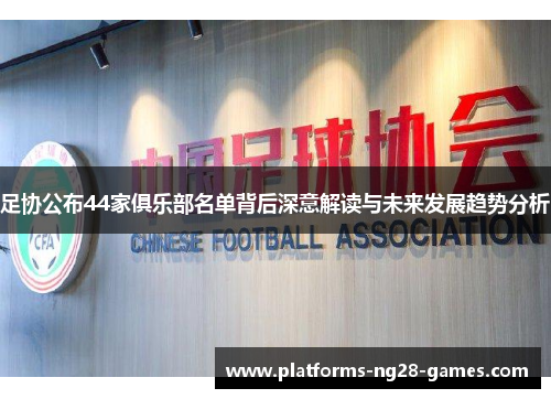 足协公布44家俱乐部名单背后深意解读与未来发展趋势分析
