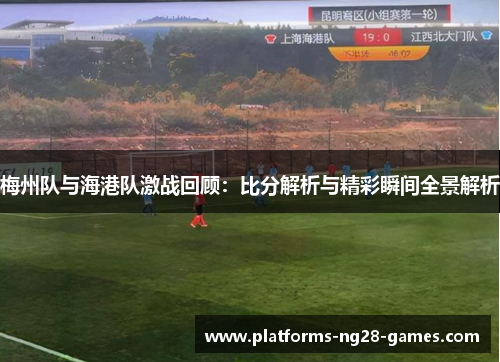 梅州队与海港队激战回顾：比分解析与精彩瞬间全景解析