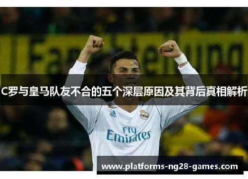 C罗与皇马队友不合的五个深层原因及其背后真相解析