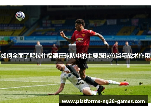 如何全面了解拉什福德在球队中的主要踢球位置与战术作用