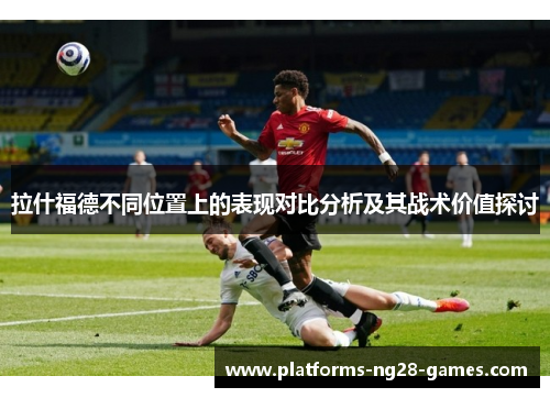 拉什福德不同位置上的表现对比分析及其战术价值探讨