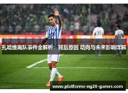 扎哈维离队事件全解析：背后原因 动向与未来影响详解