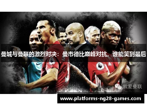曼城与曼联的激烈对决：曼市德比巅峰对抗，谁能笑到最后