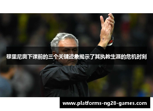 穆里尼奥下课前的三个关键迹象揭示了其执教生涯的危机时刻