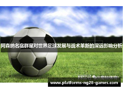 阿森纳名宿群星对世界足球发展与战术革新的深远影响分析