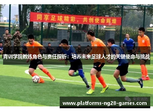 青训学院教练角色与责任探析：培养未来足球人才的关键使命与挑战