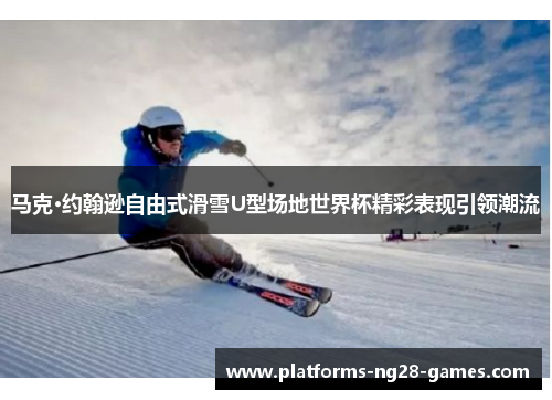 马克·约翰逊自由式滑雪U型场地世界杯精彩表现引领潮流