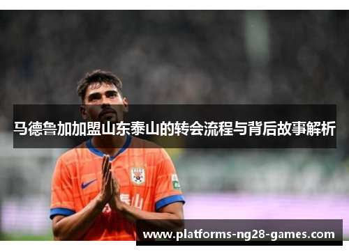马德鲁加加盟山东泰山的转会流程与背后故事解析