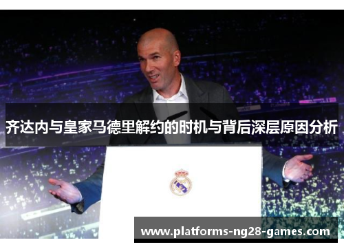 齐达内与皇家马德里解约的时机与背后深层原因分析