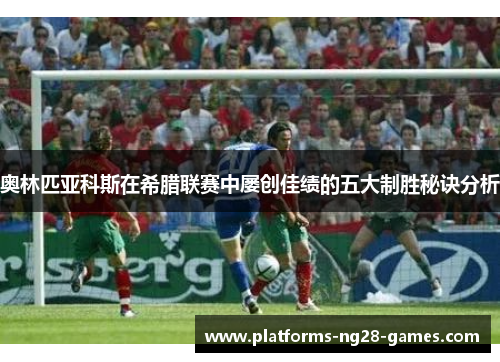 奥林匹亚科斯在希腊联赛中屡创佳绩的五大制胜秘诀分析