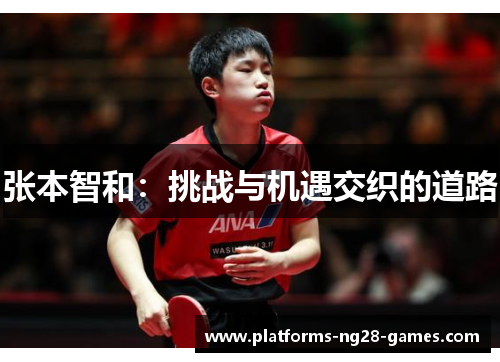 张本智和:挑战与机遇交织的道路 张本智和:挑战与机遇交织的道路