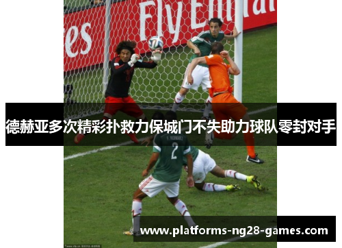 德赫亚多次精彩扑救力保城门不失助力球队零封对手 德赫亚多次精彩扑救力保城门不失助力球队零封对手