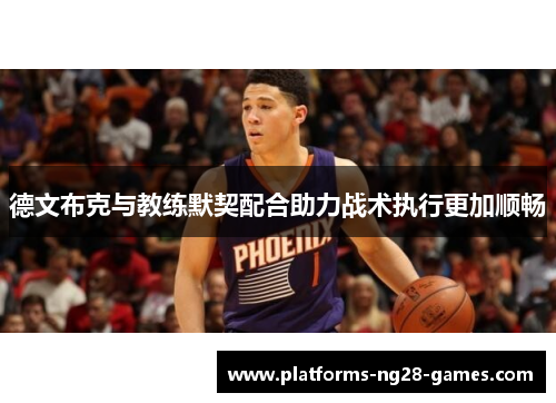 德文布克与教练默契配合助力战术执行更加顺畅 德文布克与教练默契配合助力战术执行更加顺畅