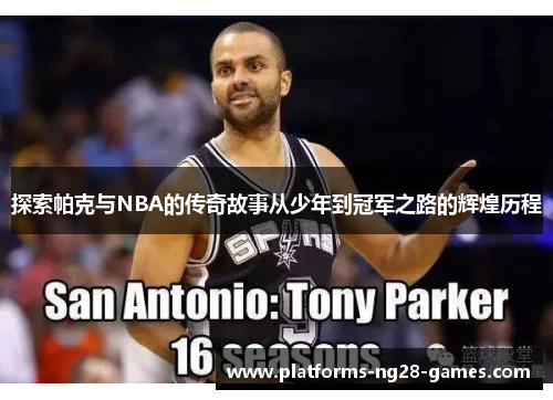 探索帕克与NBA的传奇故事从少年到冠军之路的辉煌历程 探索帕克与NBA的传奇故事从少年到冠军之路的辉煌历程