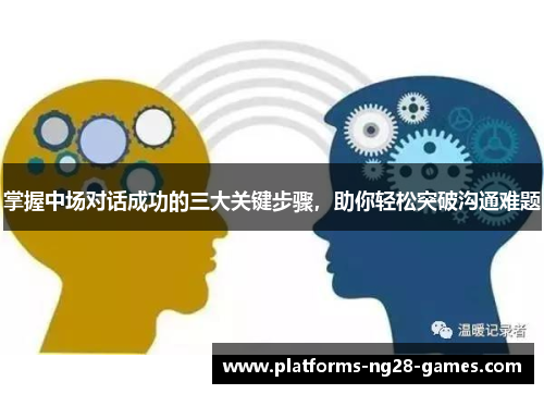 掌握中场对话成功的三大关键步骤,助你轻松突破沟通难题 掌握中场对话成功的三大关键步骤,助你轻松突破沟通难题