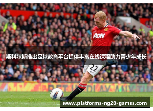 斯科尔斯推出足球教育平台提供丰富在线课程助力青少年成长 斯科尔斯推出足球教育平台提供丰富在线课程助力青少年成长