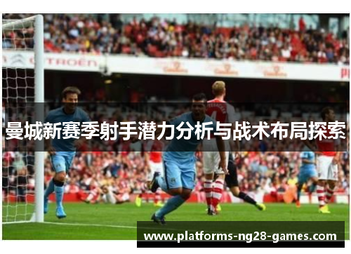 曼城新赛季射手潜力分析与战术布局探索 曼城新赛季射手潜力分析与战术布局探索