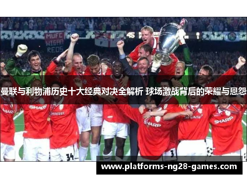 曼联与利物浦历史十大经典对决全解析 球场激战背后的荣耀与恩怨 曼联与利物浦历史十大经典对决全解析 球场激战背后的荣耀与恩怨